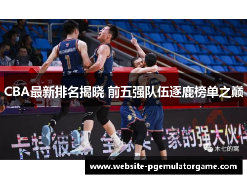 CBA最新排名揭晓 前五强队伍逐鹿榜单之巅