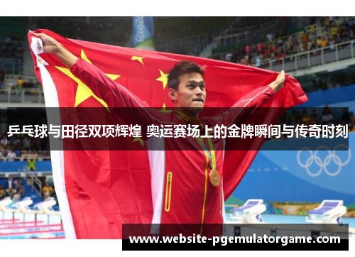 乒乓球与田径双项辉煌 奥运赛场上的金牌瞬间与传奇时刻
