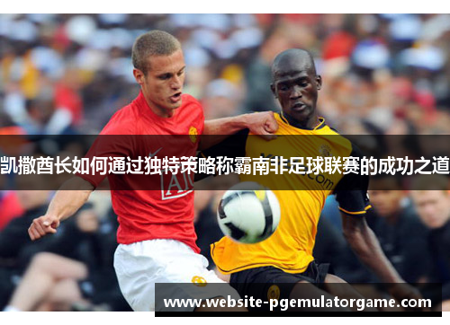 凯撒酋长如何通过独特策略称霸南非足球联赛的成功之道