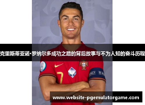 克里斯蒂亚诺·罗纳尔多成功之路的背后故事与不为人知的奋斗历程