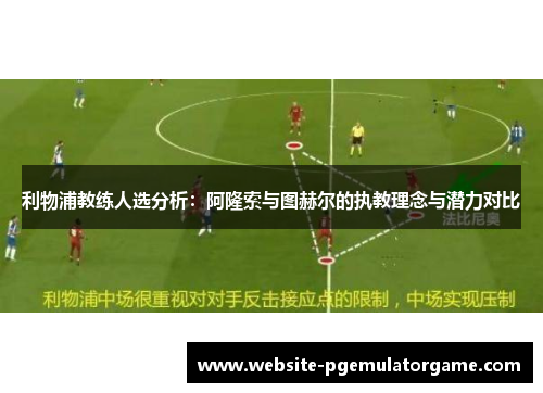 利物浦教练人选分析：阿隆索与图赫尔的执教理念与潜力对比