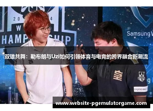 双雄共舞：勒布朗与Uzi如何引领体育与电竞的跨界融合新潮流