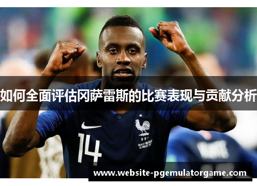 如何全面评估冈萨雷斯的比赛表现与贡献分析