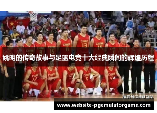 姚明的传奇故事与足篮电竞十大经典瞬间的辉煌历程