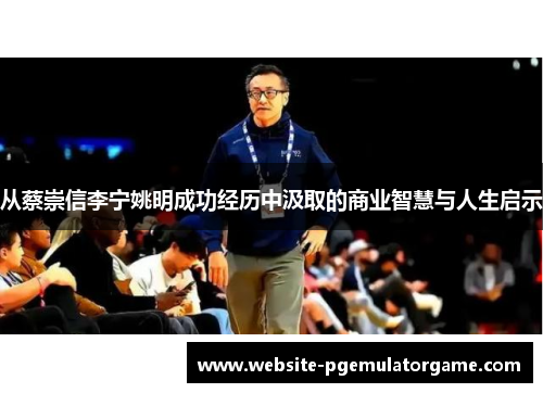 从蔡崇信李宁姚明成功经历中汲取的商业智慧与人生启示