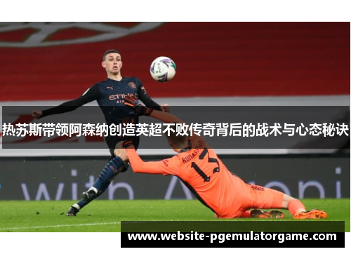 热苏斯带领阿森纳创造英超不败传奇背后的战术与心态秘诀
