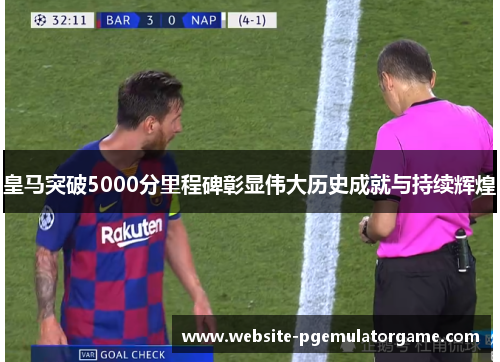 皇马突破5000分里程碑彰显伟大历史成就与持续辉煌
