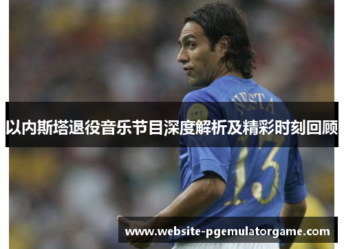 以内斯塔退役音乐节目深度解析及精彩时刻回顾