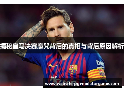 揭秘皇马决赛魔咒背后的真相与背后原因解析