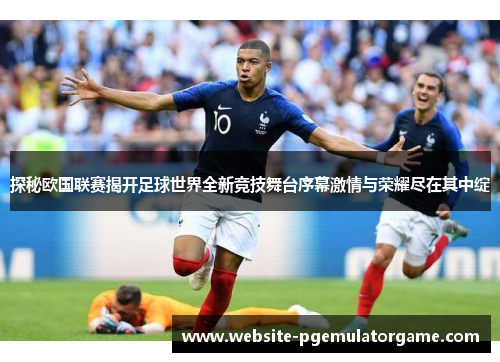 探秘欧国联赛揭开足球世界全新竞技舞台序幕激情与荣耀尽在其中绽