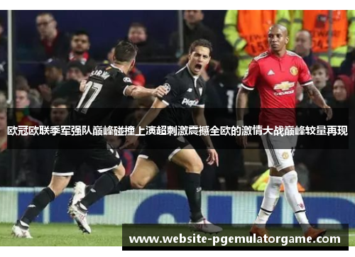 欧冠欧联季军强队巅峰碰撞上演超刺激震撼全欧的激情大战巅峰较量再现