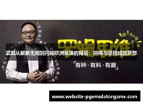 武磊从默默无闻到闪耀欧洲赛场的背后：拼搏与坚持成就梦想