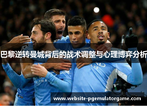 巴黎逆转曼城背后的战术调整与心理博弈分析