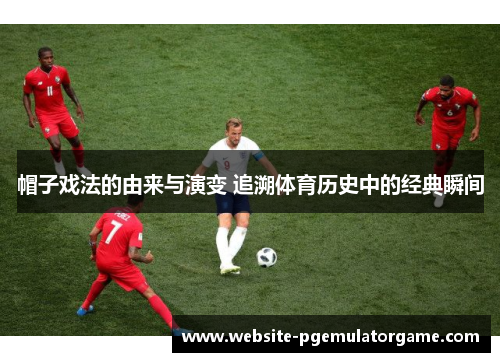 帽子戏法的由来与演变 追溯体育历史中的经典瞬间