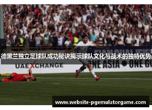 德黑兰独立足球队成功秘诀揭示球队文化与战术的独特优势