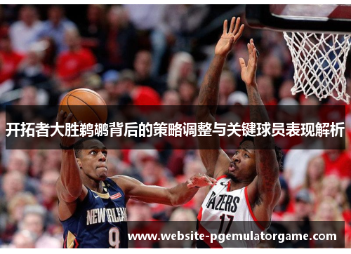 开拓者大胜鹈鹕背后的策略调整与关键球员表现解析