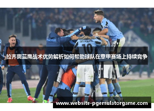 拉齐奥蓝鹰战术优势解析如何帮助球队在意甲赛场上持续竞争