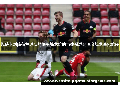 以萨卡对阵荷兰球队的德甲战术价值与体系适配深度战术演化路径 以萨卡对阵荷兰球队的德甲战术价值与体系适配深度战术演化路径