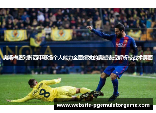 奥斯梅恩对阵西甲赛场个人能力全面爆发的震撼表现解析技战术层面