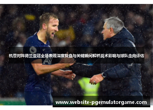 凯恩对阵荷兰亚冠全场表现深度复盘与关键瞬间解析战术影响与球队走向评估 凯恩对阵荷兰亚冠全场表现深度复盘与关键瞬间解析战术影响与球队走向评估