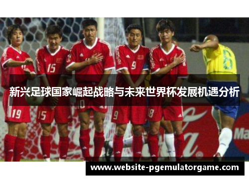 新兴足球国家崛起战略与未来世界杯发展机遇分析