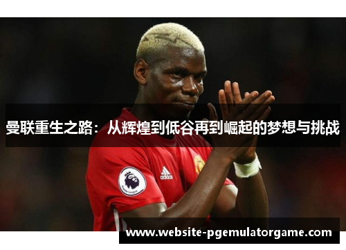 曼联重生之路：从辉煌到低谷再到崛起的梦想与挑战