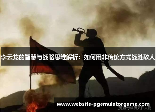 李云龙的智慧与战略思维解析：如何用非传统方式战胜敌人
