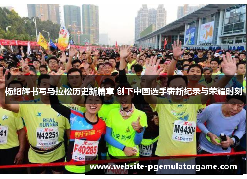 杨绍辉书写马拉松历史新篇章 创下中国选手崭新纪录与荣耀时刻