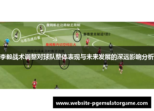 李毅战术调整对球队整体表现与未来发展的深远影响分析