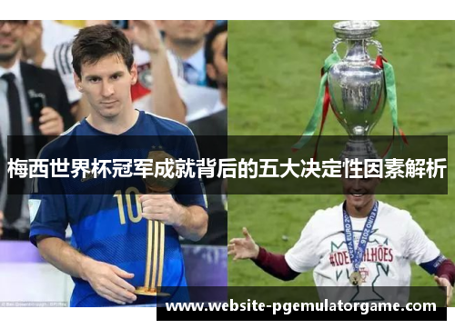 梅西世界杯冠军成就背后的五大决定性因素解析