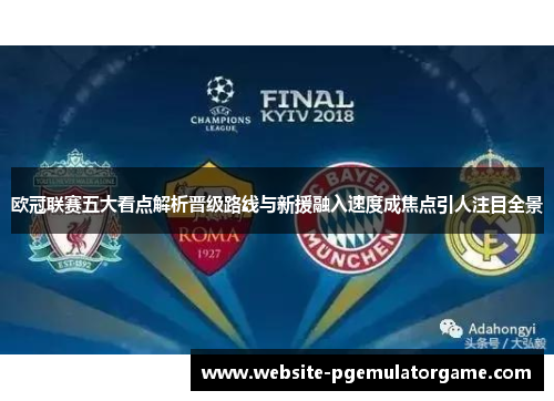 欧冠联赛五大看点解析晋级路线与新援融入速度成焦点引人注目全景