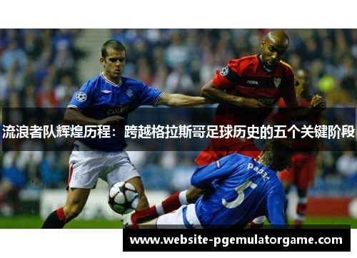 流浪者队辉煌历程：跨越格拉斯哥足球历史的五个关键阶段