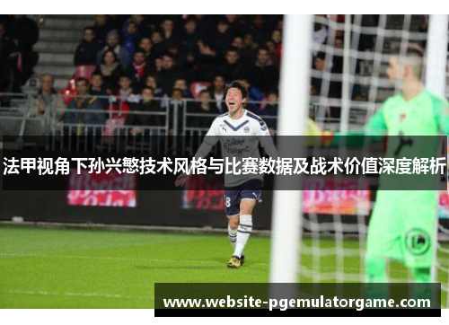 法甲视角下孙兴慜技术风格与比赛数据及战术价值深度解析